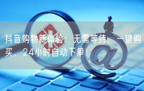 抖音购物新体验：无需等待，一键购买，24小时自动下单！