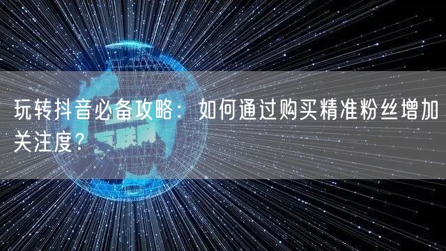 玩转抖音必备攻略：如何通过购买精准粉丝增加关注度？