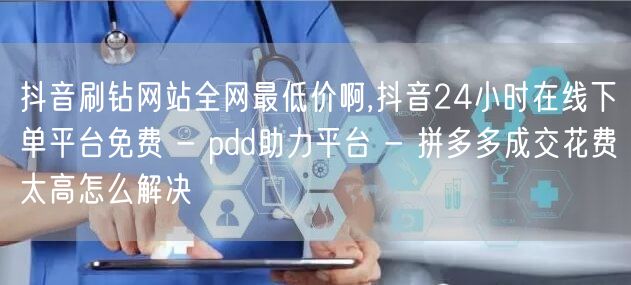 抖音刷钻网站全网最低价啊,抖音24小时在线下单平台免费 - pdd助力平台 - 