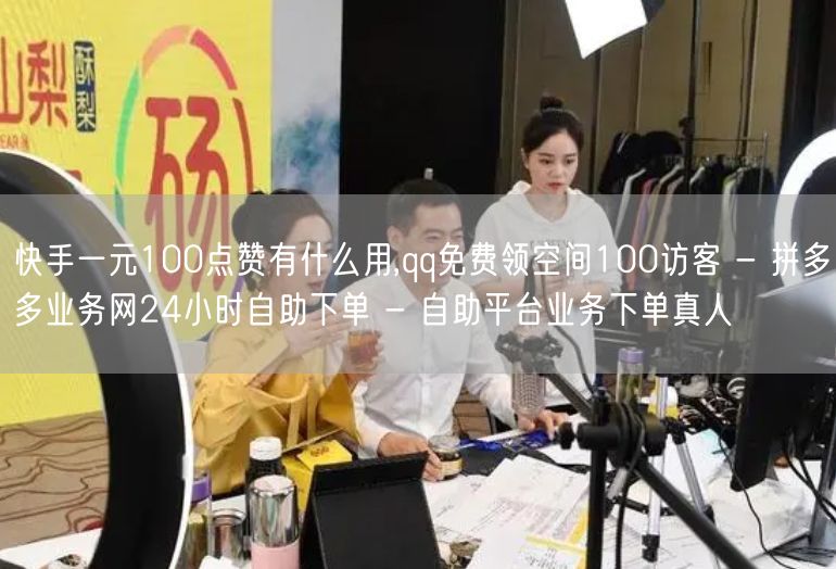 快手一元100点赞有什么用,qq免费领空间100访客 - 拼多多业务网24小时自