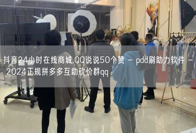 抖音24小时在线商城,QQ说说50个赞 - pdd刷助力软件 - 2024正规拼